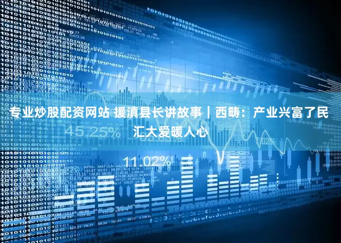专业炒股配资网站 援滇县长讲故事｜西畴：产业兴富了民 汇大爱暖人心