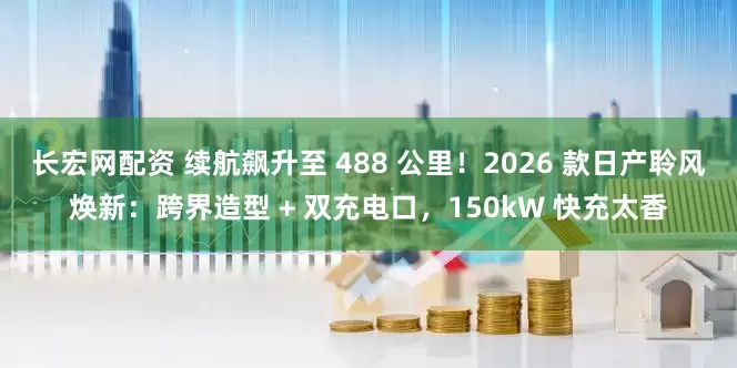 长宏网配资 续航飙升至 488 公里！2026 款日产聆风焕新：跨界造型 + 双充电口，150kW 快充太香