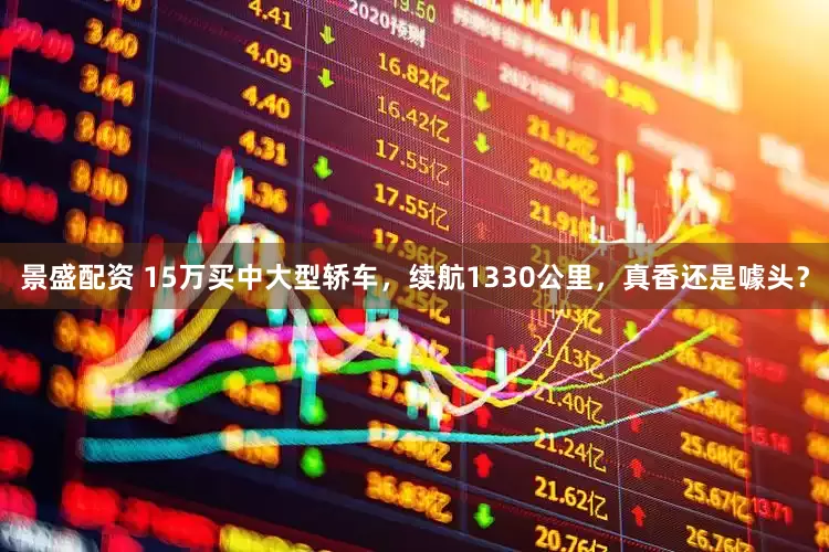 景盛配资 15万买中大型轿车，续航1330公里，真香还是噱头？