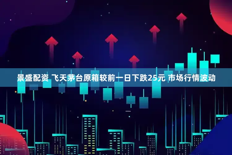 景盛配资 飞天茅台原箱较前一日下跌25元 市场行情波动