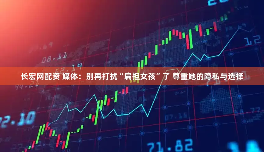 长宏网配资 媒体：别再打扰“扁担女孩”了 尊重她的隐私与选择