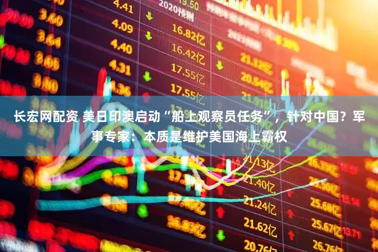 长宏网配资 美日印澳启动“船上观察员任务”，针对中国？军事专家：本质是维护美国海上霸权