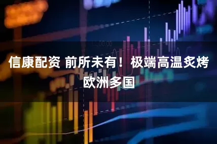 信康配资 前所未有！极端高温炙烤欧洲多国