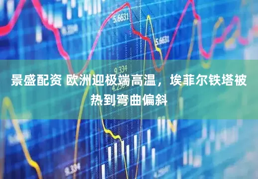 景盛配资 欧洲迎极端高温，埃菲尔铁塔被热到弯曲偏斜