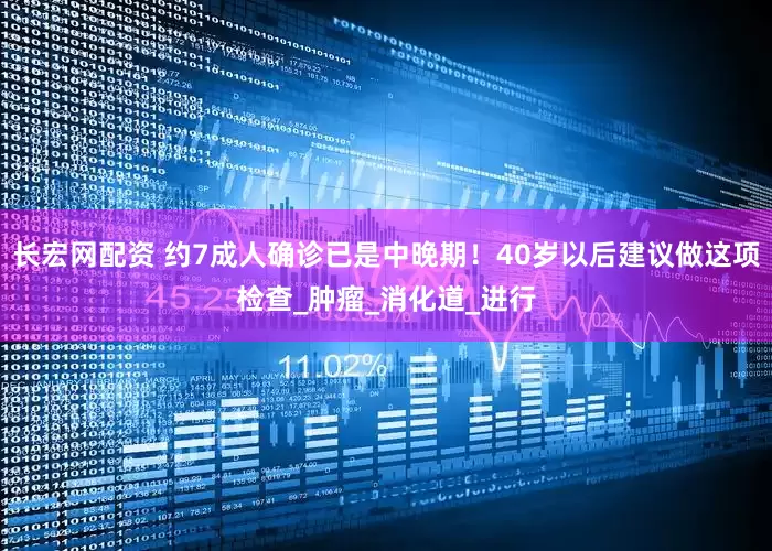 长宏网配资 约7成人确诊已是中晚期！40岁以后建议做这项检查_肿瘤_消化道_进行