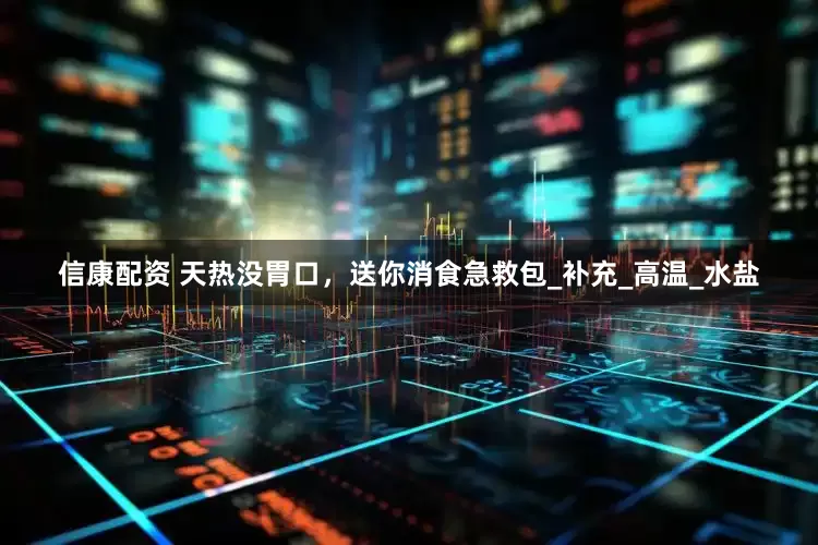 信康配资 天热没胃口，送你消食急救包_补充_高温_水盐