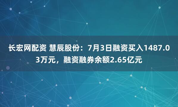 长宏网配资 慧辰股份：7月3日融资买入1487.03万元，融资融券余额2.65亿元