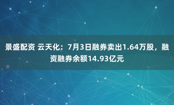 景盛配资 云天化：7月3日融券卖出1.64万股，融资融券余额14.93亿元