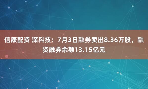 信康配资 深科技：7月3日融券卖出8.36万股，融资融券余额13.15亿元