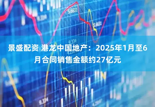 景盛配资 港龙中国地产：2025年1月至6月合同销售金额约27亿元