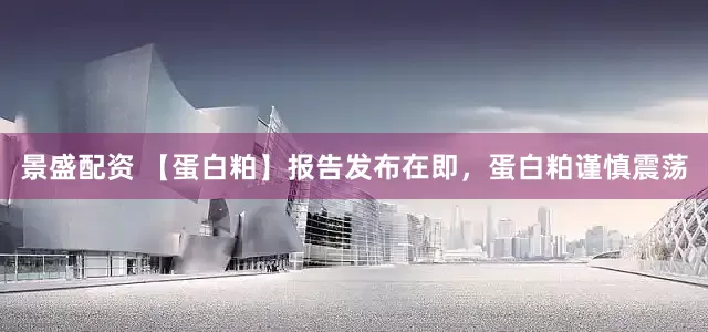 景盛配资 【蛋白粕】报告发布在即，蛋白粕谨慎震荡