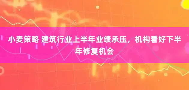 小麦策略 建筑行业上半年业绩承压，机构看好下半年修复机会