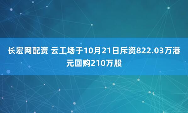 长宏网配资 云工场于10月21日斥资822.03万港元回购210万股
