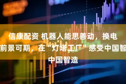信康配资 机器人能思善动，换电站前景可期，在“灯塔工厂”感受中国智造