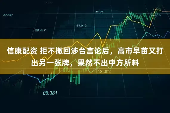 信康配资 拒不撤回涉台言论后，高市早苗又打出另一张牌，果然不出中方所料