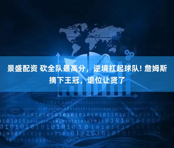 景盛配资 砍全队最高分，逆境扛起球队! 詹姆斯摘下王冠，退位让贤了