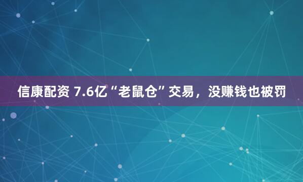 信康配资 7.6亿“老鼠仓”交易，没赚钱也被罚