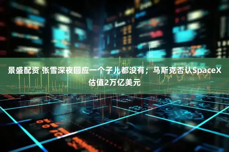 景盛配资 张雪深夜回应一个子儿都没有；马斯克否认SpaceX估值2万亿美元