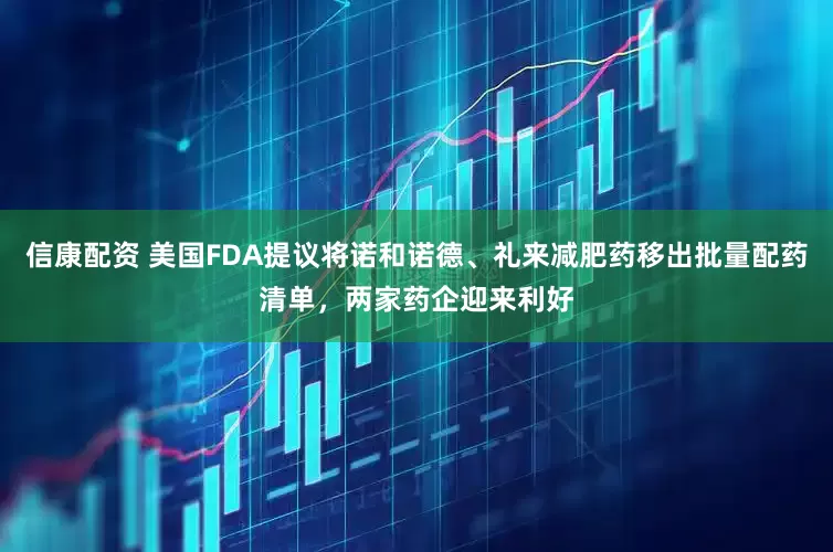 信康配资 美国FDA提议将诺和诺德、礼来减肥药移出批量配药清单，两家药企迎来利好