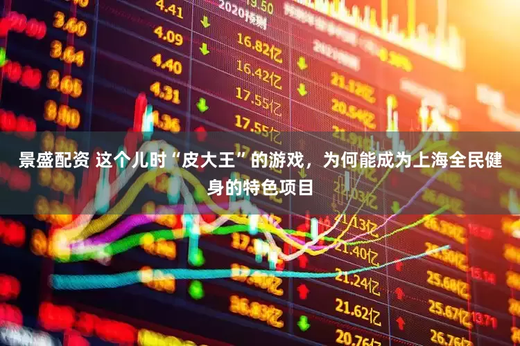 景盛配资 这个儿时“皮大王”的游戏，为何能成为上海全民健身的特色项目