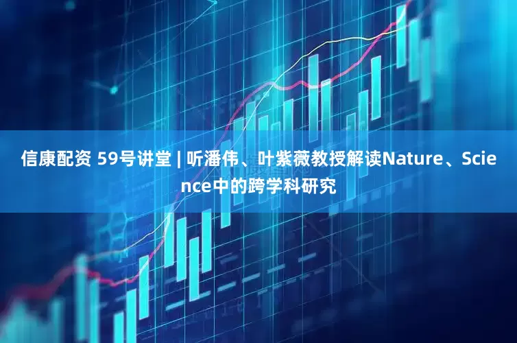 信康配资 59号讲堂 | 听潘伟、叶紫薇教授解读Nature、Science中的跨学科研究