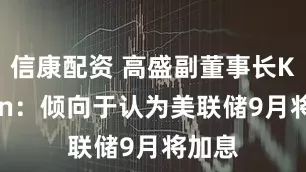 信康配资 高盛副董事长Kaplan：倾向于认为美联储9月将加息
